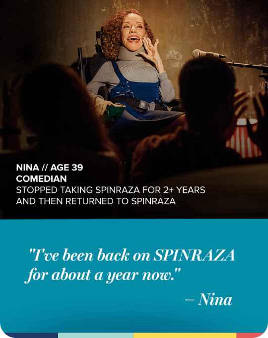 Nina, age 39 in photo, doing stand-up comedyonstage. She stopped taking SPINRAZA for 2+years and then returned to SPINRAZA.